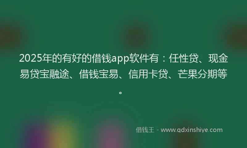 2025年的有好的借钱app软件有：任性贷、现金易贷宝融途、借钱宝易、信用卡贷、芒果分期等。