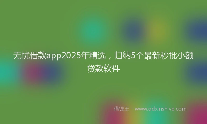 无忧借款app2025年精选，归纳5个最新秒批小额贷款软件
