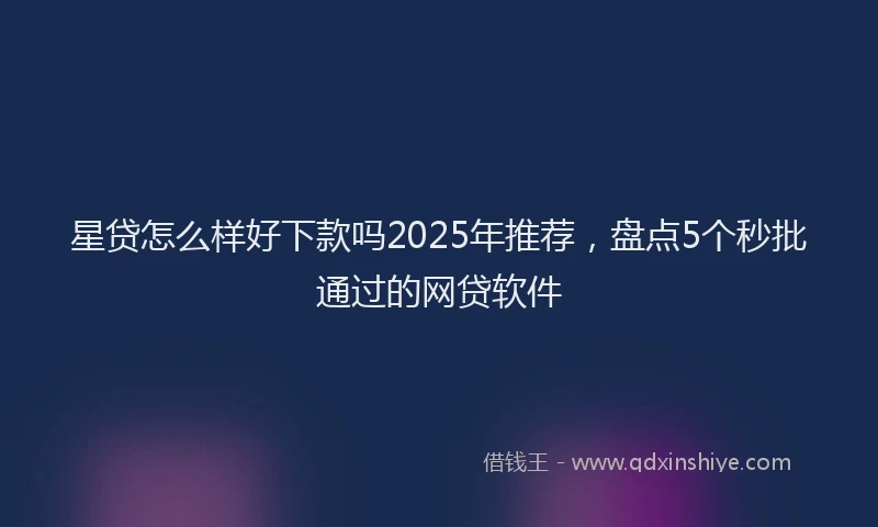 星贷怎么样好下款吗2025年推荐，盘点5个秒批通过的网贷软件