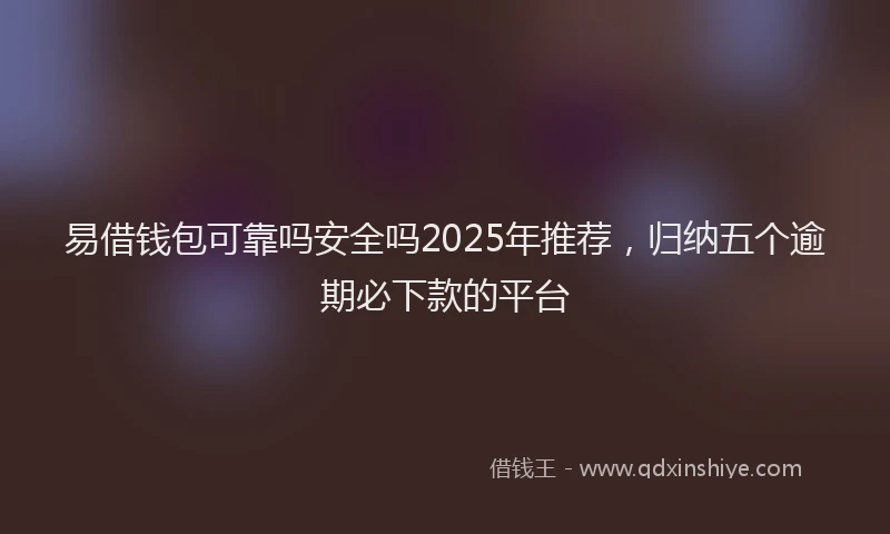 易借钱包可靠吗安全吗2025年推荐，归纳五个逾期必下款的平台