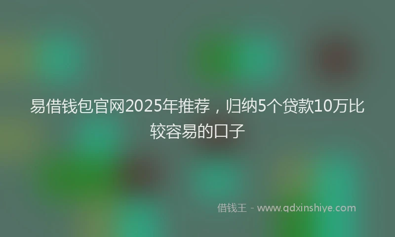 易借钱包官网2025年推荐，归纳5个贷款10万比较容易的口子