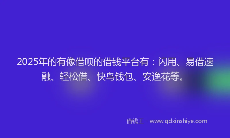 2025年的有像借呗的借钱平台有：闪用、易借速融、轻松借、快鸟钱包、安逸花等。