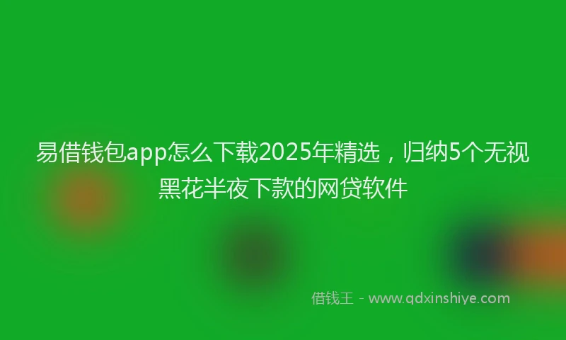易借钱包app怎么下载2025年精选，归纳5个无视黑花半夜下款的网贷软件