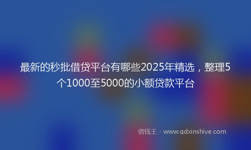 最新的秒批借贷平台有哪些2025年精选，整理5个1000至5000的小额贷款平台