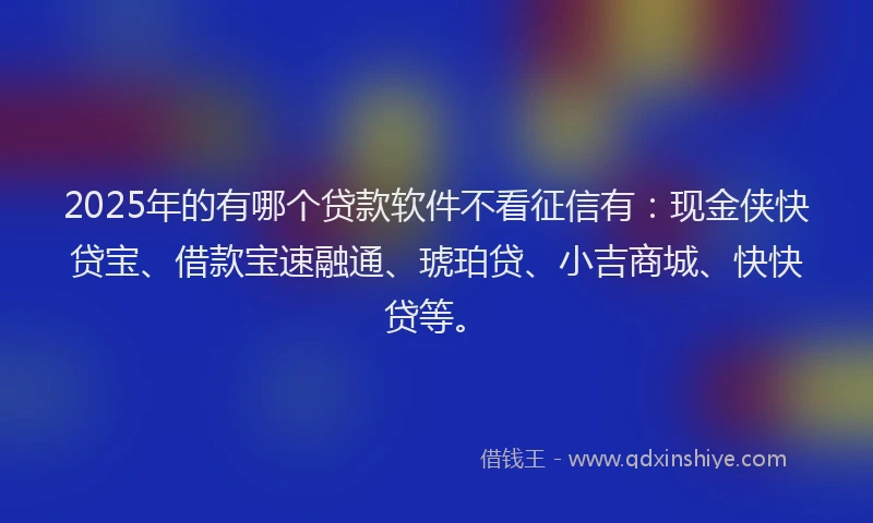 2025年的有哪个贷款软件不看征信有：现金侠快贷宝、借款宝速融通、琥珀贷、小吉商城、快快贷等。