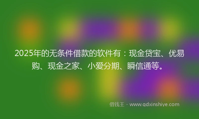 2025年的无条件借款的软件有：现金贷宝、优易购、现金之家、小爱分期、瞬信通等。