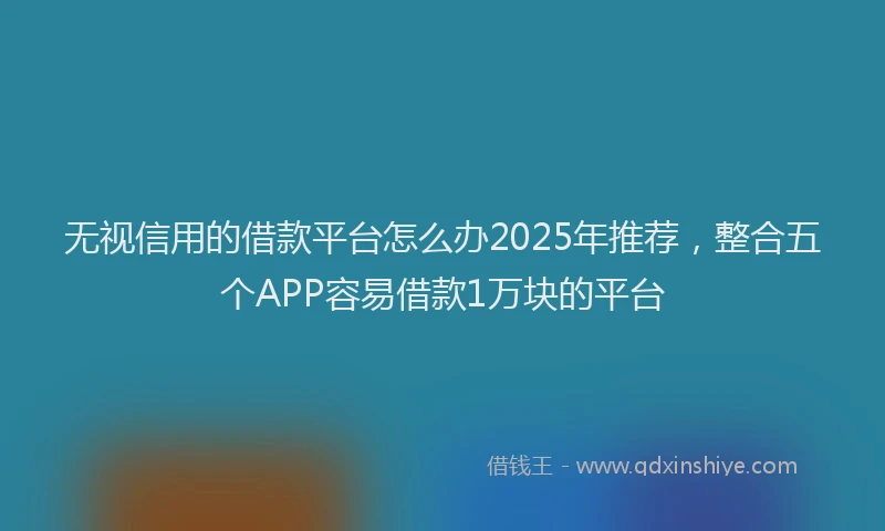 无视信用的借款平台怎么办2025年推荐，整合五个APP容易借款1万块的平台