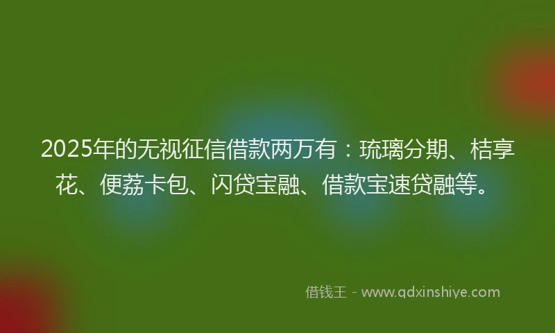 2025年的无视征信借款两万有：琉璃分期、桔享花、便荔卡包、闪贷宝融、借款宝速贷融等。