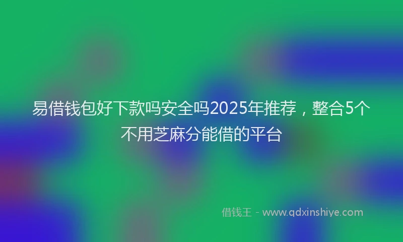 易借钱包好下款吗安全吗2025年推荐，整合5个不用芝麻分能借的平台