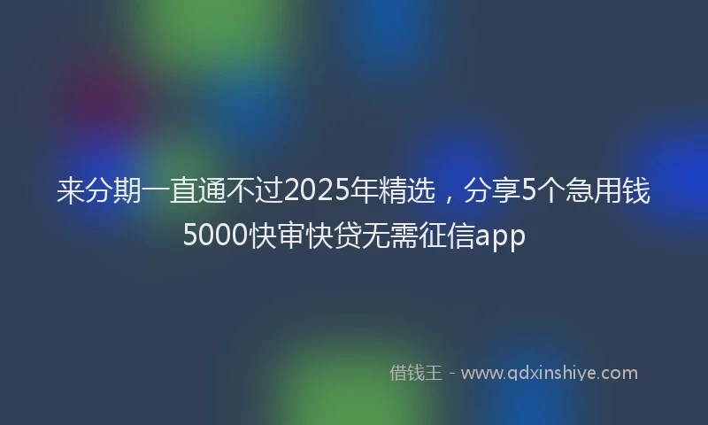 来分期一直通不过2025年精选，分享5个急用钱5000快审快贷无需征信app