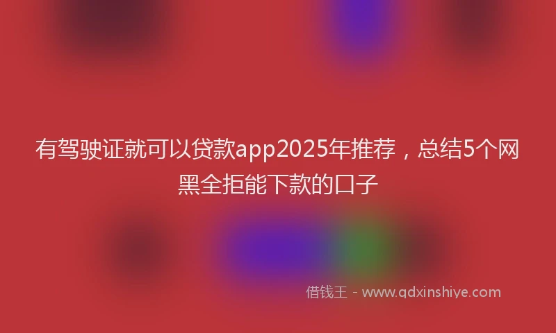 有驾驶证就可以贷款app2025年推荐，总结5个网黑全拒能下款的口子