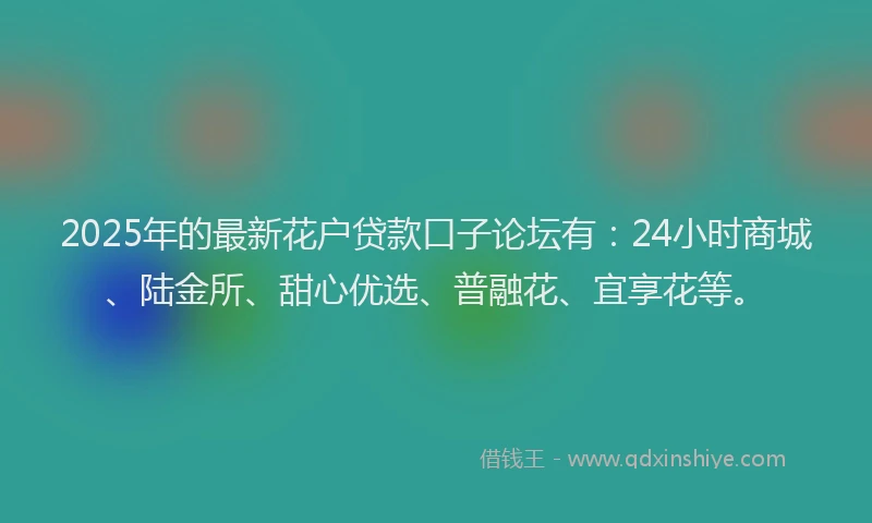 2025年的最新花户贷款口子论坛有：24小时商城、陆金所、甜心优选、普融花、宜享花等。