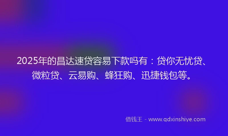 2025年的昌达速贷容易下款吗有：贷你无忧贷、微粒贷、云易购、蜂狂购、迅捷钱包等。