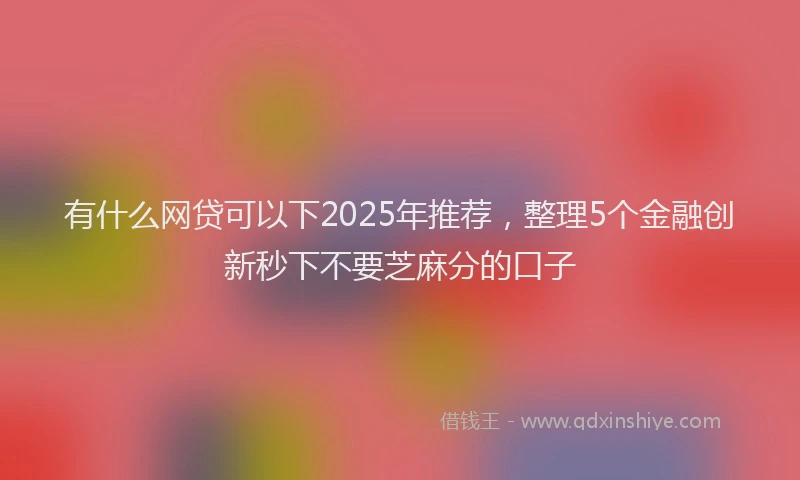 有什么网贷可以下2025年推荐，整理5个金融创新秒下不要芝麻分的口子