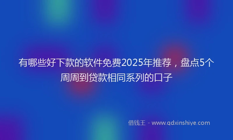 有哪些好下款的软件免费2025年推荐，盘点5个周周到贷款相同系列的口子