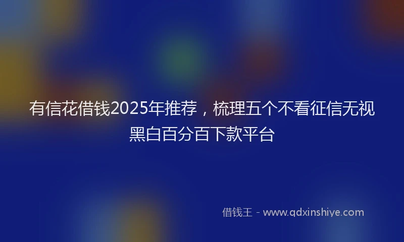 有信花借钱2025年推荐，梳理五个不看征信无视黑白百分百下款平台