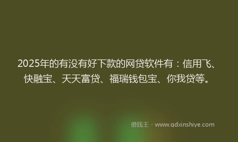2025年的有没有好下款的网贷软件有：信用飞、快融宝、天天富贷、福瑞钱包宝、你我贷等。