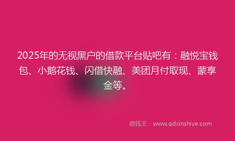 2025年的无视黑户的借款平台贴吧有：融悦宝钱包、小鹅花钱、闪借快融、美团月付取现、蒙享金等。