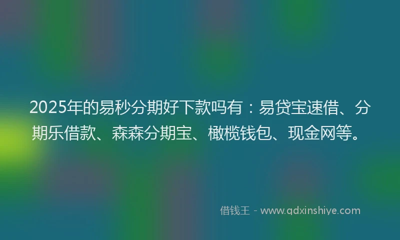 2025年的易秒分期好下款吗有：易贷宝速借、分期乐借款、森森分期宝、橄榄钱包、现金网等。