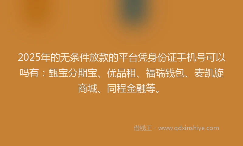 2025年的无条件放款的平台凭身份证手机号可以吗有：甄宝分期宝、优品租、福瑞钱包、麦凯旋商城、同程金融等。