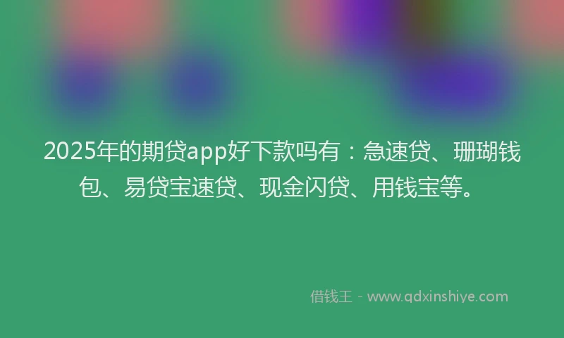 2025年的期贷app好下款吗有：急速贷、珊瑚钱包、易贷宝速贷、现金闪贷、用钱宝等。
