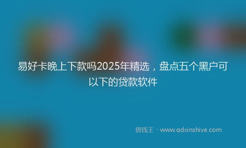 易好卡晚上下款吗2025年精选，盘点五个黑户可以下的贷款软件