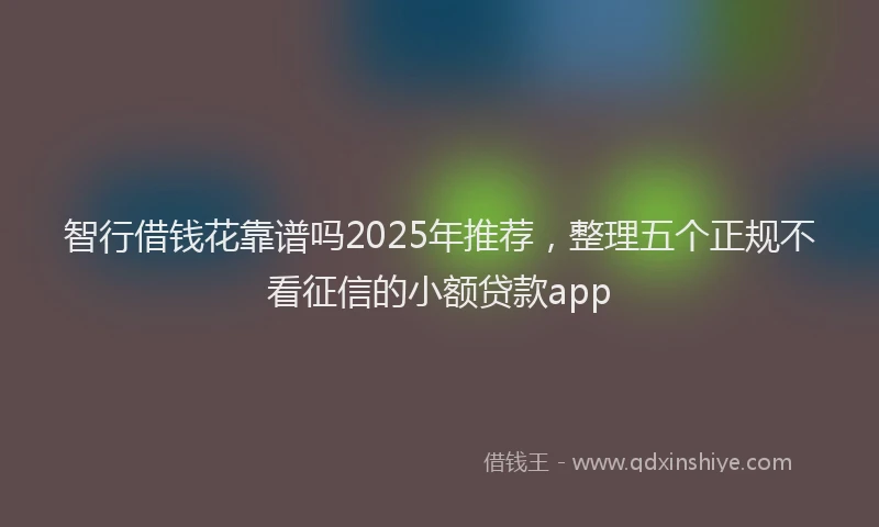 智行借钱花靠谱吗2025年推荐，整理五个正规不看征信的小额贷款app