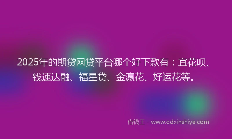 2025年的期贷网贷平台哪个好下款有：宜花呗、钱速达融、福星贷、金瀛花、好运花等。