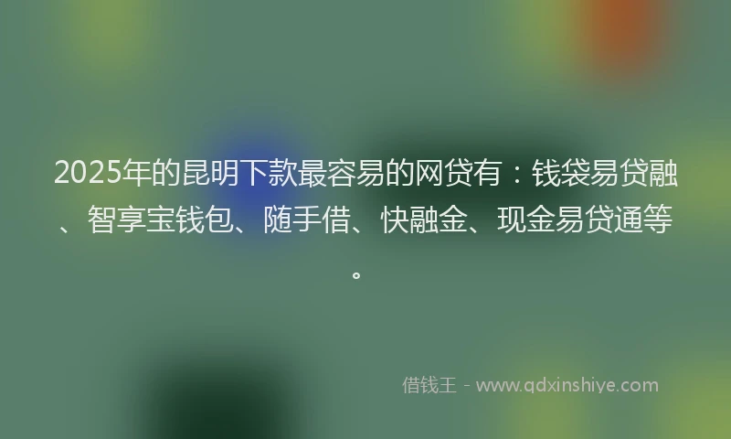 2025年的昆明下款最容易的网贷有：钱袋易贷融、智享宝钱包、随手借、快融金、现金易贷通等。