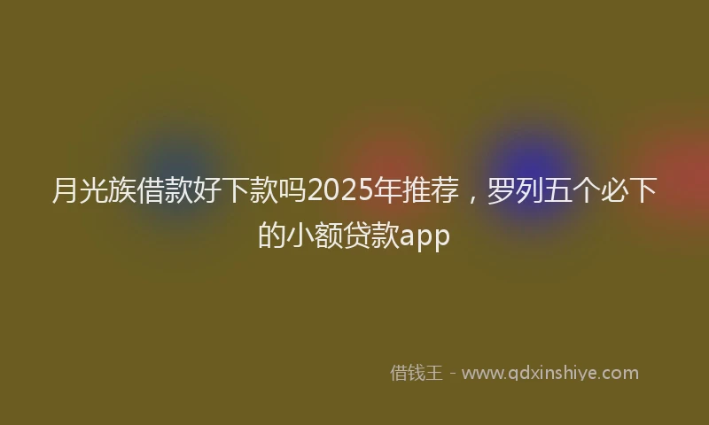月光族借款好下款吗2025年推荐，罗列五个必下的小额贷款app