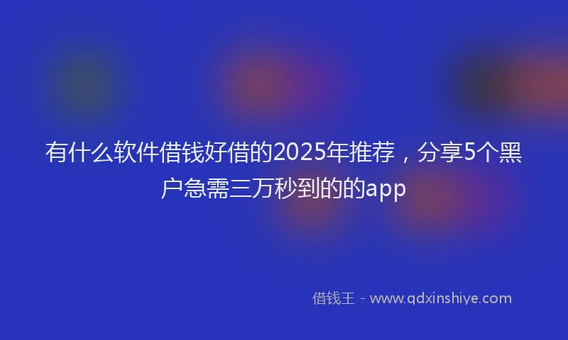 有什么软件借钱好借的2025年推荐，分享5个黑户急需三万秒到的的app