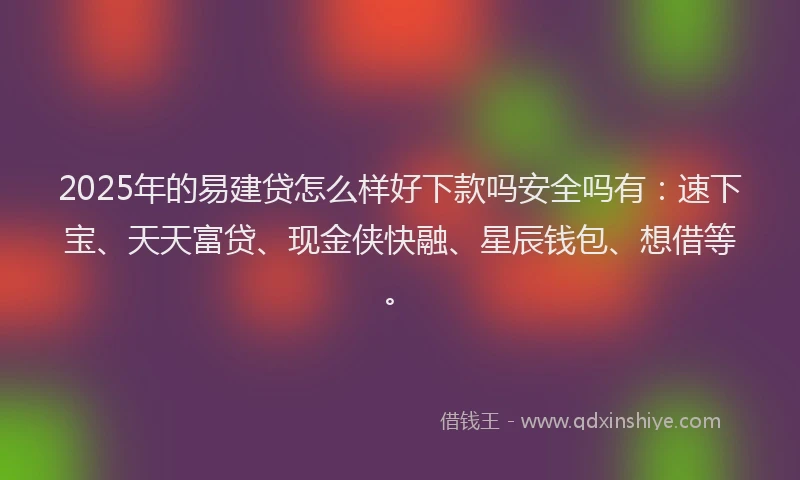 2025年的易建贷怎么样好下款吗安全吗有:速下宝、天天富贷、现金侠快融、星辰钱包、想借等。