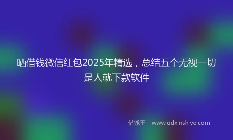 晒借钱微信红包2025年精选，总结五个无视一切是人就下款软件