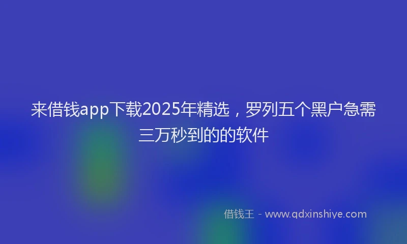 来借钱app下载2025年精选，罗列五个黑户急需三万秒到的的软件