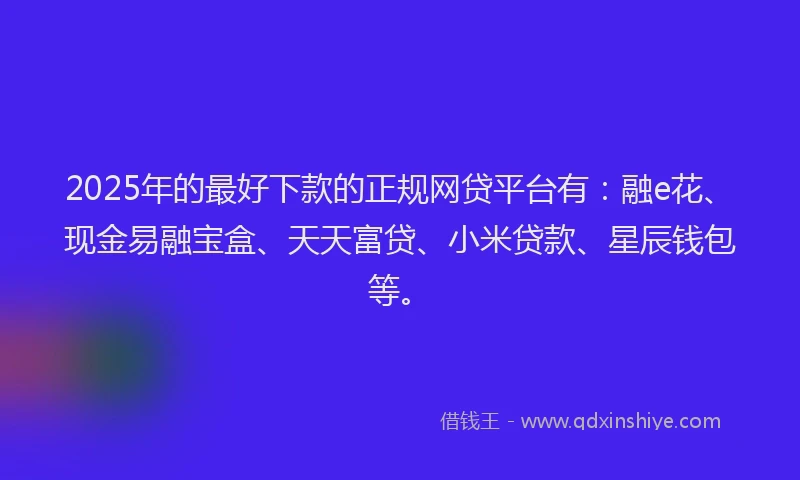 2025年的最好下款的正规网贷平台有：融e花、现金易融宝盒、天天富贷、小米贷款、星辰钱包等。