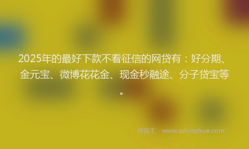 2025年的最好下款不看征信的网贷有：好分期、金元宝、微博花花金、现金秒融途、分子贷宝等。
