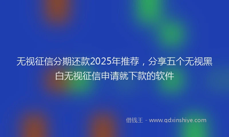 无视征信分期还款2025年推荐，分享五个无视黑白无视征信申请就下款的软件