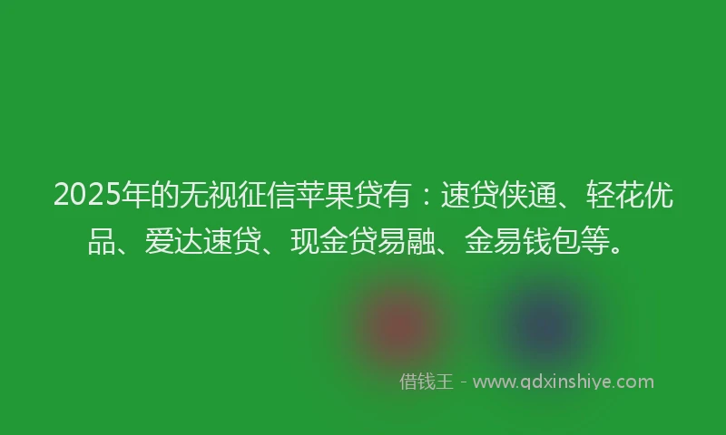 2025年的无视征信苹果贷有：速贷侠通、轻花优品、爱达速贷、现金贷易融、金易钱包等。