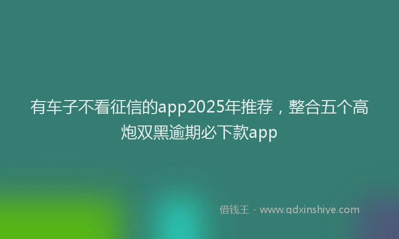 有车子不看征信的app2025年推荐，整合五个高炮双黑逾期必下款app