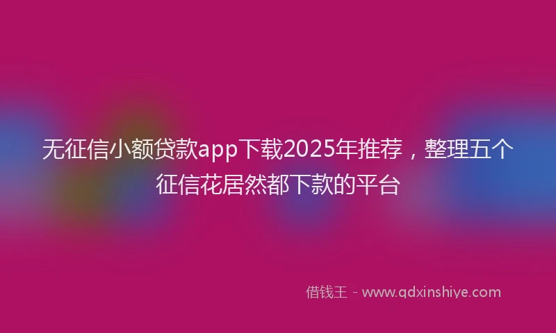 无征信小额贷款app下载2025年推荐，整理五个征信花居然都下款的平台