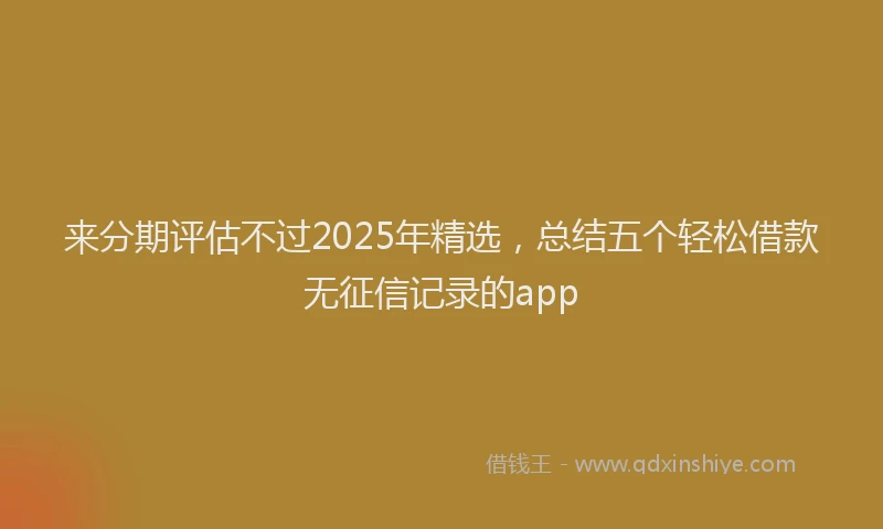 来分期评估不过2025年精选，总结五个轻松借款无征信记录的app