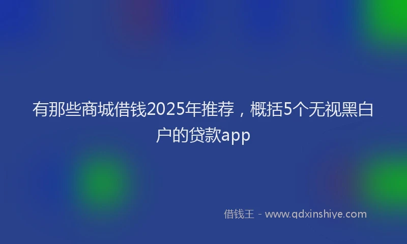 有那些商城借钱2025年推荐，概括5个无视黑白户的贷款app