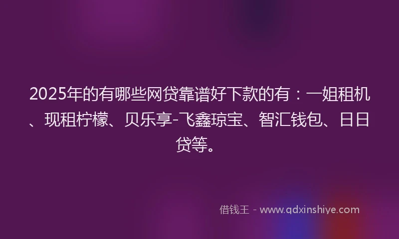 2025年的有哪些网贷靠谱好下款的有：一姐租机、现租柠檬、贝乐享-飞鑫琼宝、智汇钱包、日日贷等。