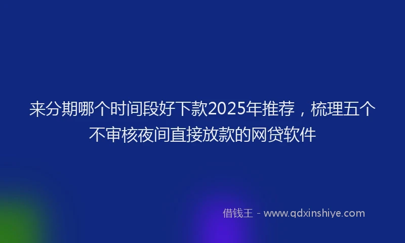 来分期哪个时间段好下款2025年推荐，梳理五个不审核夜间直接放款的网贷软件