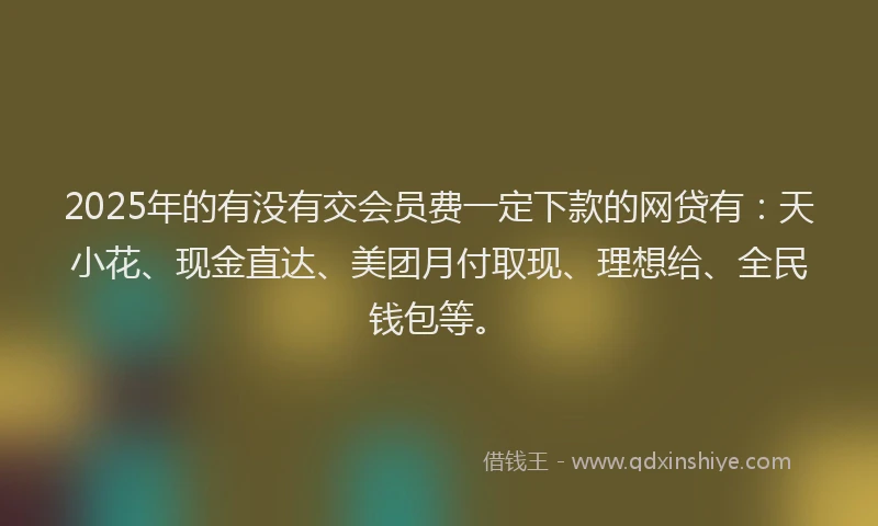 2025年的有没有交会员费一定下款的网贷有：天小花、现金直达、美团月付取现、理想给、全民钱包等。