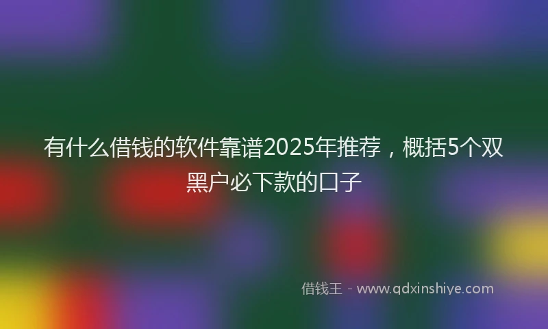 有什么借钱的软件靠谱2025年推荐，概括5个双黑户必下款的口子