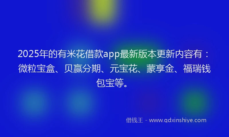2025年的有米花借款app最新版本更新内容有：微粒宝盒、贝赢分期、元宝花、蒙享金、福瑞钱包宝等。