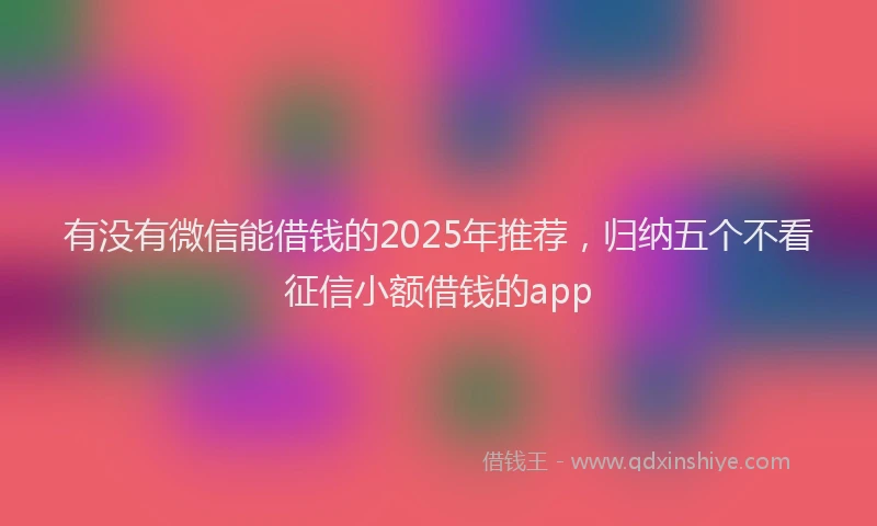 有没有微信能借钱的2025年推荐，归纳五个不看征信小额借钱的app