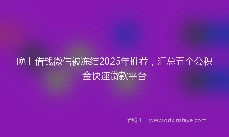 晚上借钱微信被冻结2025年推荐，汇总五个公积金快速贷款平台