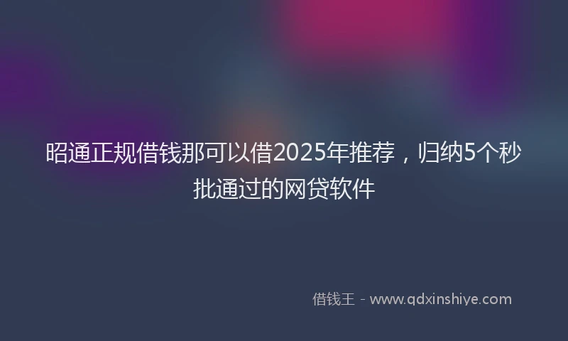 昭通正规借钱那可以借2025年推荐，归纳5个秒批通过的网贷软件